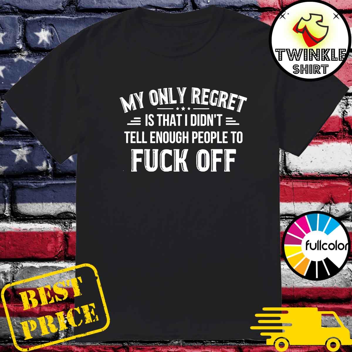 Official My Only Regret Is That I Didn't Tell Enough People To Fuck Off 2021 Shirt